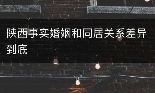 陕西事实婚姻和同居关系差异到底