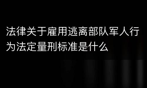 法律关于雇用逃离部队军人行为法定量刑标准是什么