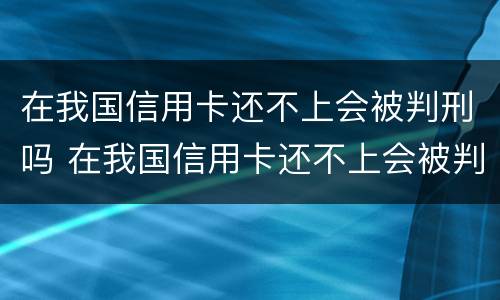 在我国信用卡还不上会被判刑吗 在我国信用卡还不上会被判刑吗