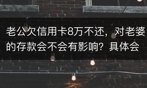 老公欠信用卡8万不还，对老婆的存款会不会有影响？具体会有什么影响呢