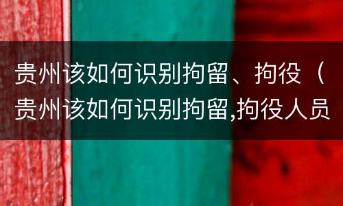 贵州该如何识别拘留、拘役（贵州该如何识别拘留,拘役人员）