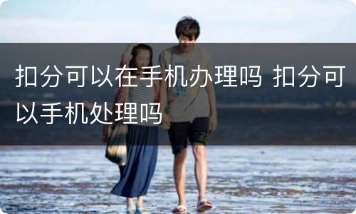 扣分可以在手机办理吗 扣分可以手机处理吗