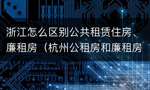浙江怎么区别公共租赁住房、廉租房（杭州公租房和廉租房）