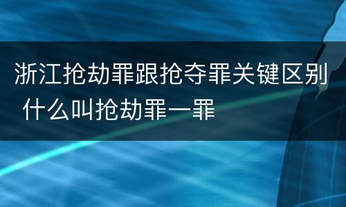 浙江抢劫罪跟抢夺罪关键区别 什么叫抢劫罪一罪