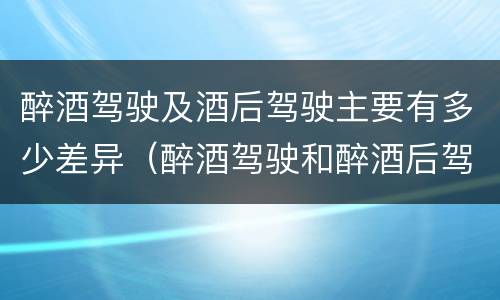 醉酒驾驶及酒后驾驶主要有多少差异（醉酒驾驶和醉酒后驾驶有什么区别）