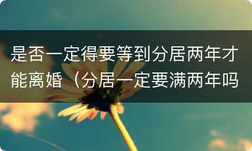 是否一定得要等到分居两年才能离婚（分居一定要满两年吗）