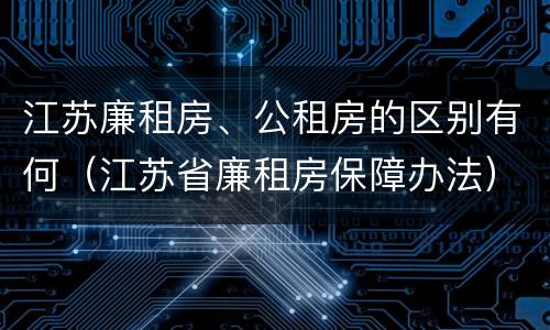 江苏廉租房、公租房的区别有何（江苏省廉租房保障办法）