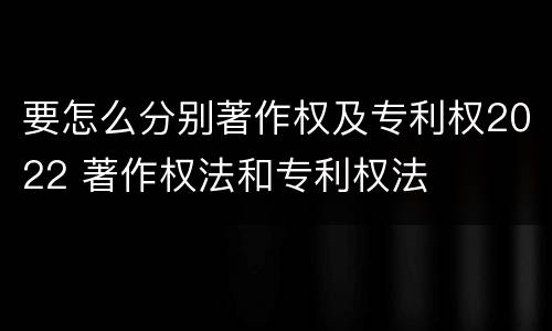 要怎么分别著作权及专利权2022 著作权法和专利权法