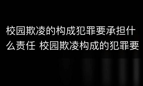 校园欺凌的构成犯罪要承担什么责任 校园欺凌构成的犯罪要负什么责任