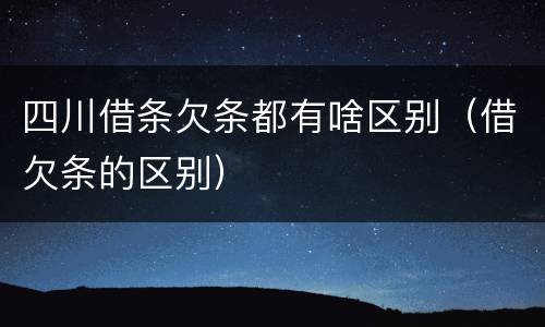 四川借条欠条都有啥区别（借欠条的区别）