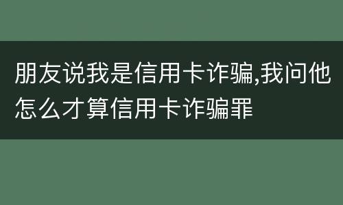 朋友说我是信用卡诈骗,我问他怎么才算信用卡诈骗罪