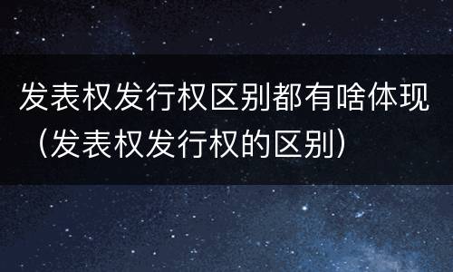 发表权发行权区别都有啥体现（发表权发行权的区别）
