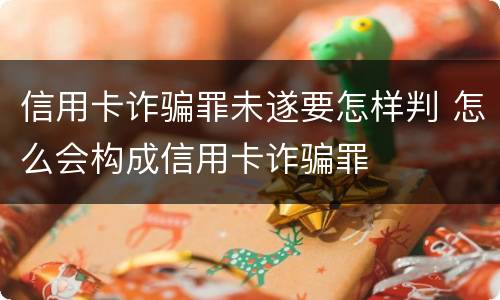 信用卡诈骗罪未遂要怎样判 怎么会构成信用卡诈骗罪