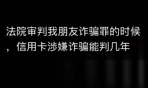 法院审判我朋友诈骗罪的时候，信用卡渉嫌诈骗能判几年