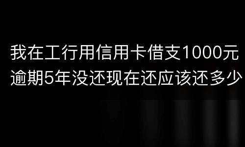 我在工行用信用卡借支1000元逾期5年没还现在还应该还多少