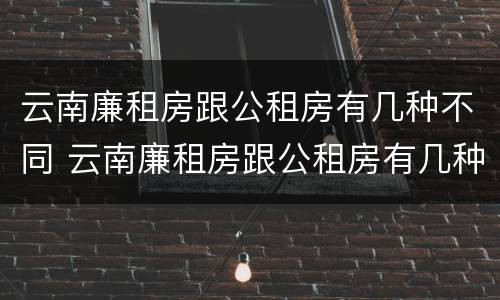 云南廉租房跟公租房有几种不同 云南廉租房跟公租房有几种不同的区别