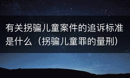 有关拐骗儿童案件的追诉标准是什么（拐骗儿童罪的量刑）