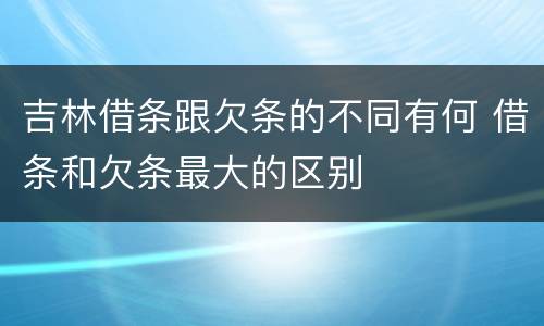 吉林借条跟欠条的不同有何 借条和欠条最大的区别