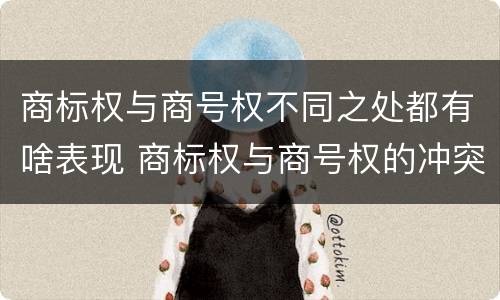 商标权与商号权不同之处都有啥表现 商标权与商号权的冲突以及解决