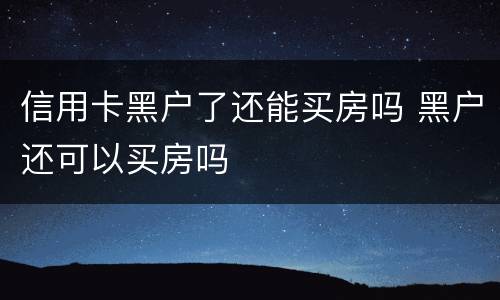 信用卡黑户了还能买房吗 黑户还可以买房吗