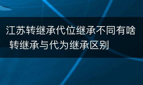 江苏转继承代位继承不同有啥 转继承与代为继承区别