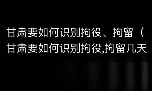 甘肃要如何识别拘役、拘留（甘肃要如何识别拘役,拘留几天）
