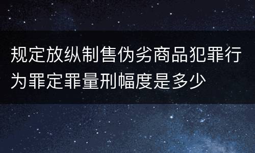 规定放纵制售伪劣商品犯罪行为罪定罪量刑幅度是多少