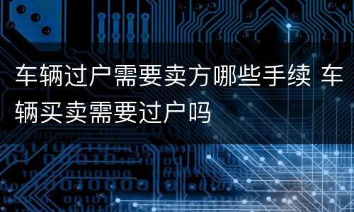 车辆过户需要卖方哪些手续 车辆买卖需要过户吗