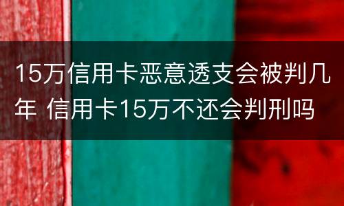 15万信用卡恶意透支会被判几年 信用卡15万不还会判刑吗