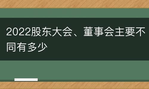 2022股东大会、董事会主要不同有多少