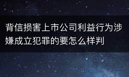 背信损害上市公司利益行为涉嫌成立犯罪的要怎么样判