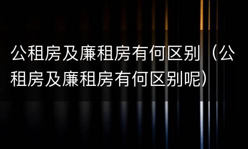 公租房及廉租房有何区别（公租房及廉租房有何区别呢）