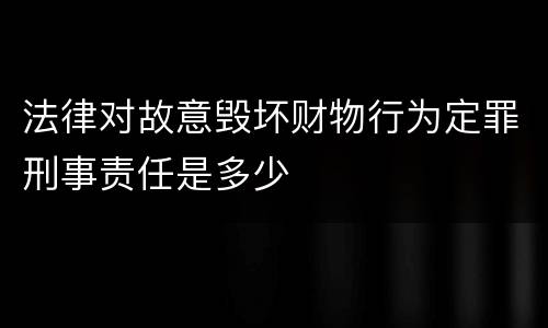 法律对故意毁坏财物行为定罪刑事责任是多少