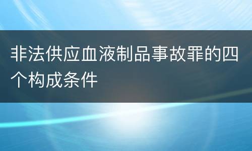 非法供应血液制品事故罪的四个构成条件