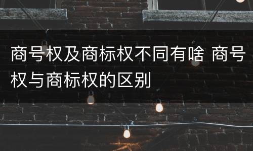 商号权及商标权不同有啥 商号权与商标权的区别