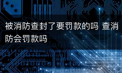 被消防查封了要罚款的吗 查消防会罚款吗