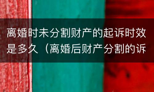 离婚时未分割财产的起诉时效是多久（离婚后财产分割的诉讼时效是几年?）
