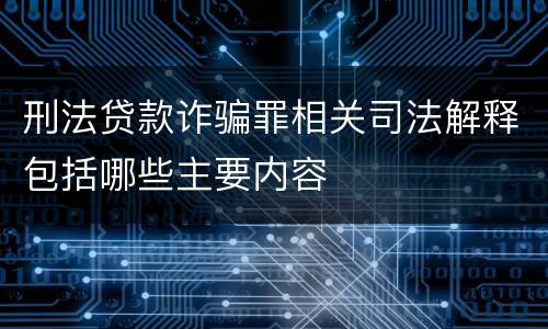 刑法贷款诈骗罪相关司法解释包括哪些主要内容