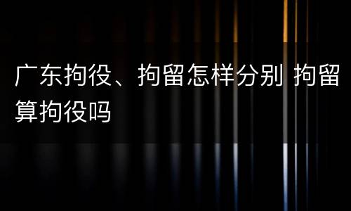广东拘役、拘留怎样分别 拘留算拘役吗