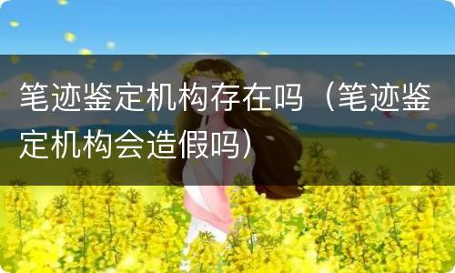 笔迹鉴定机构存在吗（笔迹鉴定机构会造假吗）