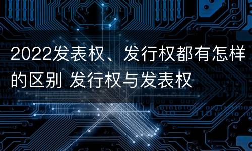 2022发表权、发行权都有怎样的区别 发行权与发表权