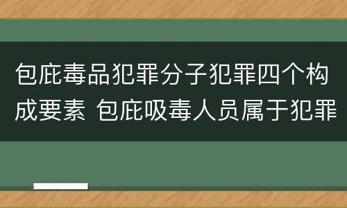包庇毒品犯罪分子犯罪四个构成要素 包庇吸毒人员属于犯罪吗