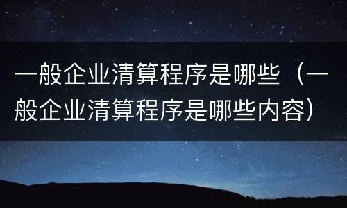 一般企业清算程序是哪些（一般企业清算程序是哪些内容）