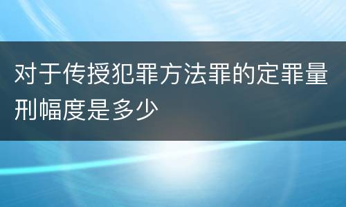 对于传授犯罪方法罪的定罪量刑幅度是多少