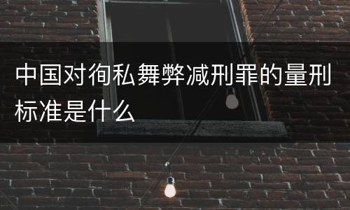 中国对徇私舞弊减刑罪的量刑标准是什么