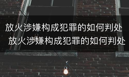 放火涉嫌构成犯罪的如何判处 放火涉嫌构成犯罪的如何判处
