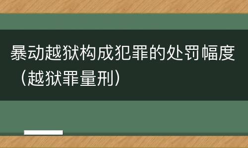 暴动越狱构成犯罪的处罚幅度（越狱罪量刑）