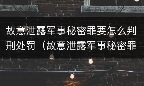 故意泄露军事秘密罪要怎么判刑处罚（故意泄露军事秘密罪要怎么判刑处罚案例）
