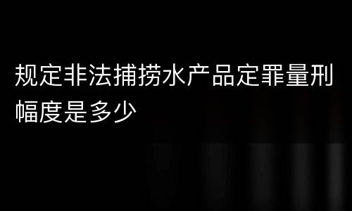 规定非法捕捞水产品定罪量刑幅度是多少