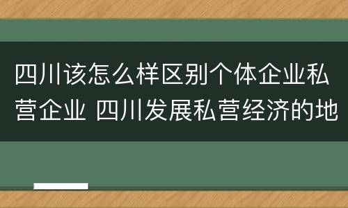 四川该怎么样区别个体企业私营企业 四川发展私营经济的地方性法规
